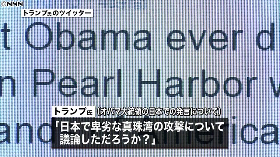 　トランプ氏は自らのツイッターで、日米首脳会談後の会見や広島でのオバマ大統領のスピーチを念頭に、「大統領は、日本で卑劣な真珠湾の攻撃について議論しただろうか？」「多くのアメリカ人の命が失われたのに」と